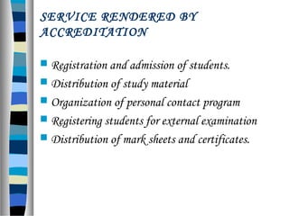 SERVICE RENDERED BY
ACCREDITATION
 Registration and admission of students.
 Distribution of study material
 Organization of personal contact program
 Registering students for external examination
 Distribution of mark sheets and certificates.
 