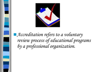 Accreditation refers to a voluntary
review process of educational programs
by a professional organization.
 