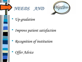 NEEDS AND
 Up-gradation
 Improve patient satisfaction
 Recognition of institution
 Offer Advice
 