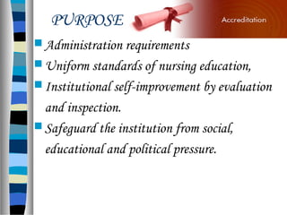 PURPOSE
 Administration requirements
 Uniform standards of nursing education,
 Institutional self-improvement by evaluation
and inspection.
 Safeguard the institution from social,
educational and political pressure.
 
