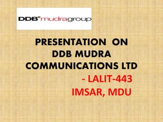 PRESENTATION ON
DDB MUDRA
COMMUNICATIONS LTD
- LALIT-443
IMSAR, MDU
 