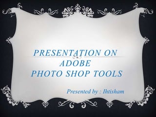 PRESENTATION ON
ADOBE
PHOTO SHOP TOOLS
Presented by : Ihtisham
 