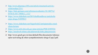 40
 http://www.pharmacy180.com/article/structural-activity-
relationship-2211/
 https://link.springer.com/referenceworkentry/10.1007%2
F978-0-387-79948-3_1113
 https://www.slideshare.net/DrVishalKandhway/anticholin
ergic-drugs-51899813
 https://www.slideshare.net/SagarJoshi2/antispamodics-med-
chem-lecture
 https://www.ncbi.nlm.nih.gov/pmc/articles/PMC4389556/
 https://tmedweb.tulane.edu/pharmwiki/doku.php/prazosin.
 http://www.gmch.gov.in/sites/default/files/documents/Adrenoc
eptor-activating-&-other-sympathomimetic-drugs-Copy2.pdf.
 