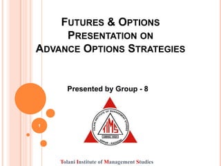 FUTURES & OPTIONS
     PRESENTATION ON
ADVANCE OPTIONS STRATEGIES


      Presented by Group - 8



1




    Tolani Institute of Management Studies
 