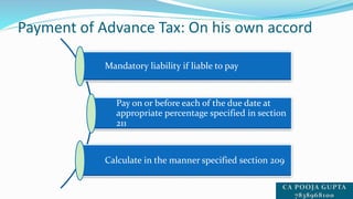 Payment of Advance Tax: On his own accord
Mandatory liability if liable to pay
Pay on or before each of the due date at
appropriate percentage specified in section
211
Calculate in the manner specified section 209
 