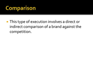  This type of execution involves a direct or
indirect comparison of a brand against the
competition.
 