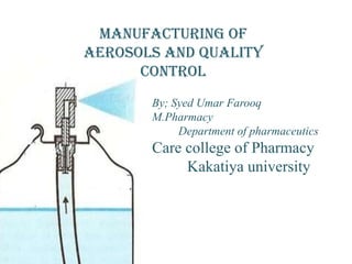 Manufacturing of
Aerosols and Quality
      control
       By; Syed Umar Farooq
       M.Pharmacy
            Department of pharmaceutics
       Care college of Pharmacy
            Kakatiya university
 