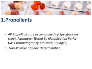 1.Propellents

 • All Propellants are accompanied by Specification
   sheet. Parameter Tested By Identification Purity
   Gas Chromatography Moisture, Halogen,
 • Non-Volatile Residue Determination
 
