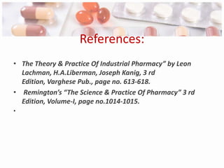 References:
• The Theory & Practice Of Industrial Pharmacy” by Leon
  Lachman, H.A.Liberman, Joseph Kanig, 3 rd
  Edition, Varghese Pub., page no. 613-618.
• Remington’s “The Science & Practice Of Pharmacy” 3 rd
  Edition, Volume-I, page no.1014-1015.
•
 