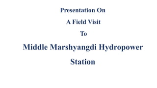 Presentation On
A Field Visit
To
Middle Marshyangdi Hydropower
Station
 