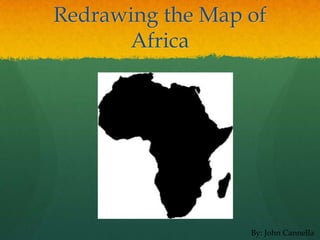 Redrawing the Map of
      Africa




                  By: John Cannella
 