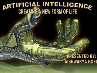 ARTIFICIAL INTELLIGENCE CREATING A NEW FORM OF LIFE PRESENTED BY: AISHWARYA GOEL 