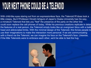 YOUR NEXT PHONE COULD BE A TELENOID With child-like eyes staring out from an expressionless face, the Telenoid R1does look...