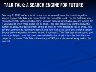 TALK TALK: A SEARCH ENGINE FOR FUTURE February 7, 2035 - After a lot of hush-hush for several years the much longed for se...