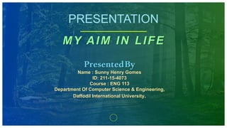 PRESENTATION
MY AIM IN LIFE
PresentedBy
Name : Sunny Henry Gomes
ID: 211-15-4073
Course : ENG 113
Department Of Computer Science & Engineering,
Daffodil International University.
 