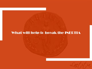 What will help to break the INERTIA
 