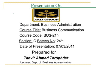 Presentation On


Department: Business Administration
Course Title: Business Communication
Course Code: BUS-214
Section: C Batech No: 24th
Date of Presentation: 07/03/2011
         Prepared for
  Tanvir Ahmad Torophder
Lecturer. Dept. of Business Administration
 