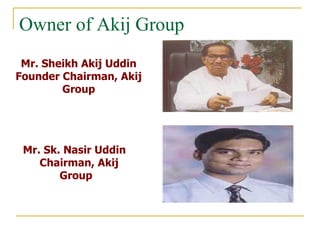 Owner of Akij Group
 Mr. Sheikh Akij Uddin
Founder Chairman, Akij
        Group




 Mr. Sk. Nasir Uddin
    Chairman, Akij
        Group
 