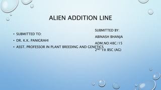 ALIEN ADDITION LINE
• SUBMITTED TO:
• DR. K.K. PANIGRAHI
• ASST. PROFESSOR IN PLANT BREEDING AND GENETICS
SUBMITTED BY:
ABINASH BHANJA
ADM.NO:48C/15
2ND YR BSC (AG)
 