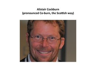 Alistair	Cockburn	
(pronounced	Co-burn,	the	Sco8sh	way)	
		
 
