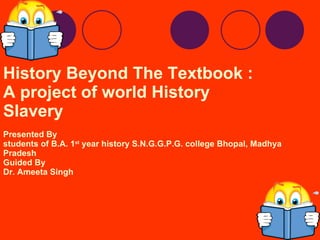 History Beyond The Textbook : A project of world History Slavery Presented By  students of B.A. 1 st  year history S.N.G.G.P.G. college Bhopal, Madhya Pradesh Guided By  Dr. Ameeta Singh  