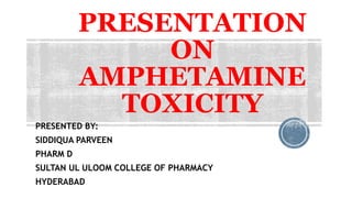 PRESENTATION
ON
AMPHETAMINE
TOXICITY
PRESENTED BY:
SIDDIQUA PARVEEN
PHARM D
SULTAN UL ULOOM COLLEGE OF PHARMACY
HYDERABAD
 