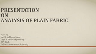 PRESENTATION
ON
ANALYSIS OF PLAIN FABRIC
Made By.
Md. Sirajul Islam Sagor
Dept. of Textile Engineering
30th Batch
Daffodil International University
 