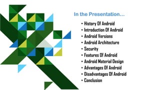 In the Presentation…
• History Of Android
• Introduction Of Android
• Android Versions
• Android Architecture
• Security
• Features Of Android
• Android Material Design
• Advantages Of Android
• Disadvantages Of Android
• Conclusion
 