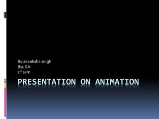 PRESENTATION ON ANIMATION
By akanksha singh
Bsc GA
1st sem
 