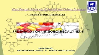 PRESENTED BY:
BIDYARAJ GHOSH (DT-08/14) & SUDIPTA MONDAL (DT-27/14)
West Bengal University of Animal and Fishery Sciences
PRESENTATION ON ANTIBIOTICS SPECIALLY NISIN
FACULTY OF DAIRY TECHNOLOGY
 