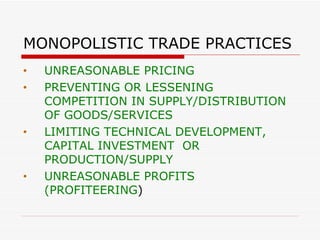 MONOPOLISTIC TRADE PRACTICES UNREASONABLE PRICING  PREVENTING OR LESSENING COMPETITION IN SUPPLY/DISTRIBUTION OF GOODS/SERVICES LIMITING TECHNICAL DEVELOPMENT, CAPITAL INVESTMENT  OR PRODUCTION/SUPPLY UNREASONABLE PROFITS (PROFITEERING ) 