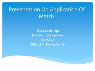 Presentation On Application Of
Matrix
Prepared By:
Prerana Bhattarai
139/13
BBA 2nd Semester ‘B’
 