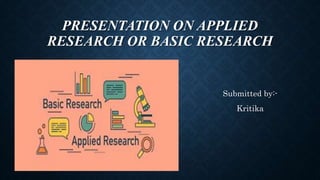 PRESENTATION ON APPLIED
RESEARCH OR BASIC RESEARCH
Submitted by:-
Kritika
 