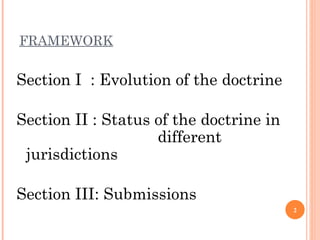 FRAMEWORK   Section I  : Evolution of the doctrine Section II : Status of the doctrine in     different jurisdictions Section III: Submissions 