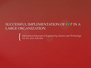 SUCCESSFUL IMPLEMENTATION OF ERP IN A
LARGE ORGANIZATION

{

International Journal of Engineering Science and Technology
Vol. 2(7), 2010, 3218-3224

 