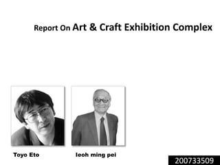 200733509
Report On Art & Craft Exhibition Complex
Toyo Eto Ieoh ming pei
 