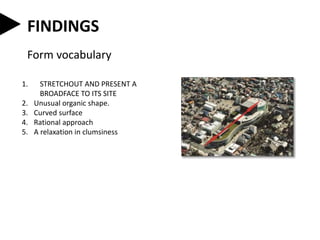 1. STRETCHOUT AND PRESENT A
BROADFACE TO ITS SITE
2. Unusual organic shape.
3. Curved surface
4. Rational approach
5. A relaxation in clumsiness
FINDINGS
Form vocabulary
 