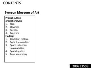 200733509
Project outline
project analysis
1. Plan
2. Elevation
3. Section
4. Program
Findings
1. Ciculation pattern
2. Scale & proportion
3. Space to human
mass relation
4. Spatial quality
5. Form vocubulary
CONTENTS
Everson Museum of Art
 