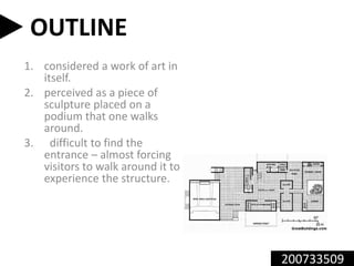 1. considered a work of art in
itself.
2. perceived as a piece of
sculpture placed on a
podium that one walks
around.
3. difficult to find the
entrance – almost forcing
visitors to walk around it to
experience the structure.
200733509
OUTLINE
 