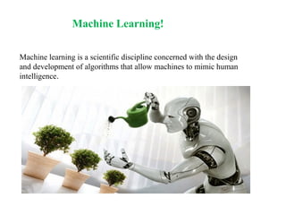 Machine Learning!
Machine learning is a scientific discipline concerned with the design
and development of algorithms that allow machines to mimic human
intelligence.
 