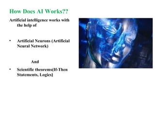 How Does AI Works??
Artificial intelligence works with
the help of
• Artificial Neurons (Artificial
Neural Network)
And
• Scientific theorems(If-Then
Statements, Logics)
 