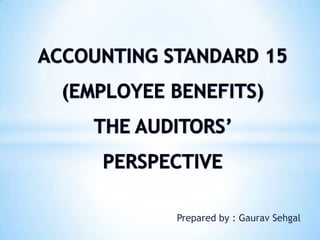 ACCOUNTING STANDARD 15 (EMPLOYEE BENEFITS)THE AUDITORS’ PERSPECTIVE Prepared by : GauravSehgal 
