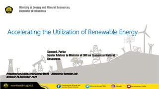1
Accelerating the Utilization of Renewable Energy
Presented on Asean Clean Energy Week – Ministerial Opening Talk
Webinar, 24 November 2020
Sampe L. Purba
Senior Advisor to Minister of EMR on Economy of Natural
Resources
Ministry of Energy and Mineral Resources,
Republic of Indonesia
 