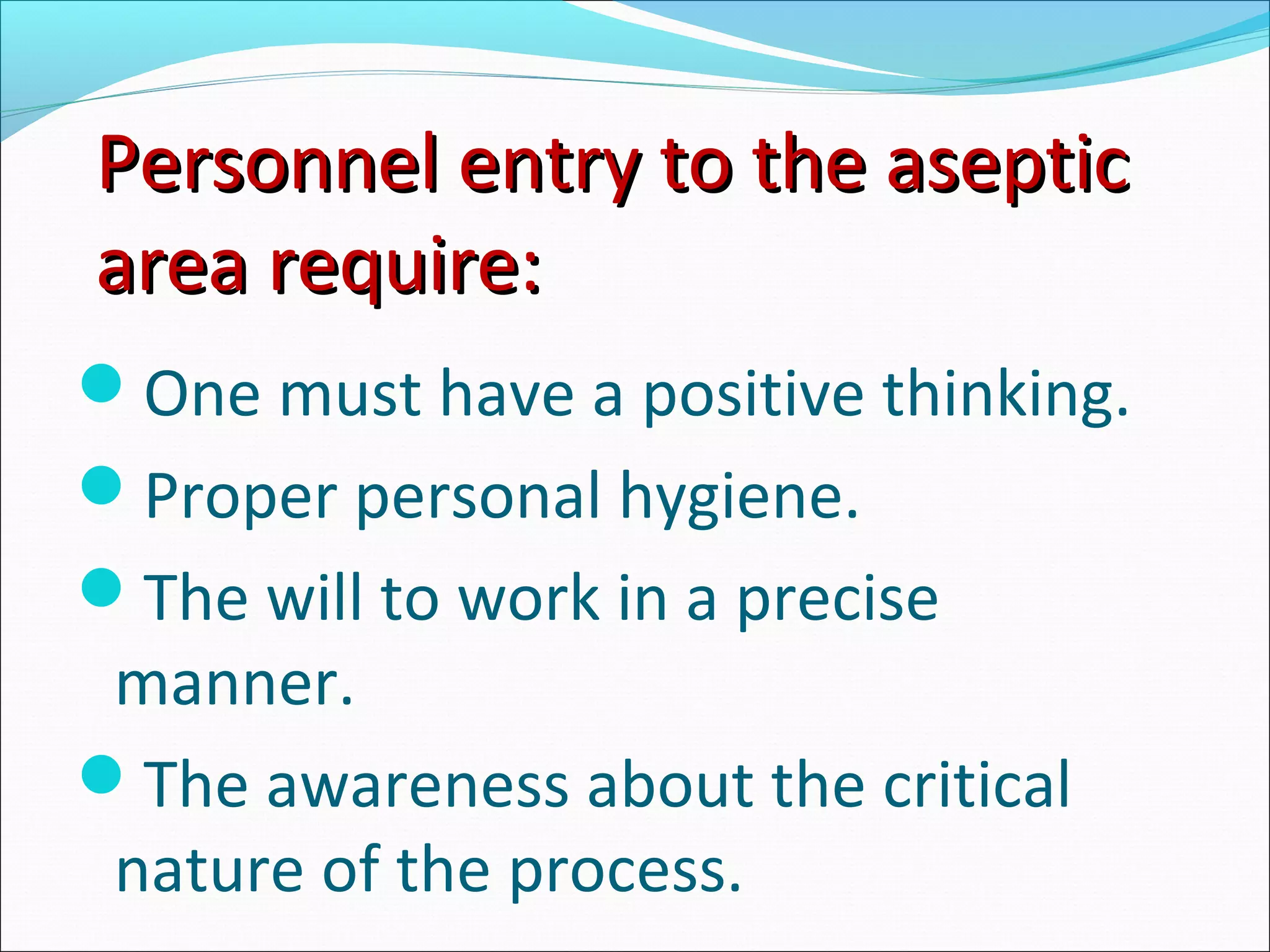 Personnel entry to the asepticPersonnel entry to the aseptic
area require:area require:
One must have a positive thinking.
Proper personal hygiene.
The will to work in a precise
manner.
The awareness about the critical
nature of the process.
 