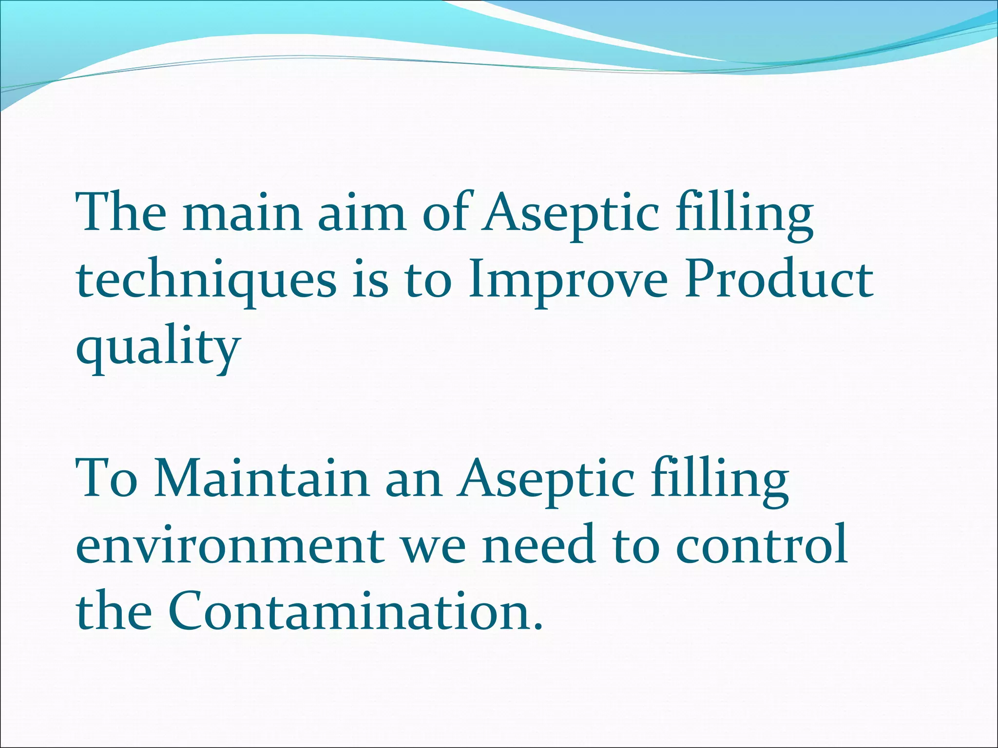 The main aim of Aseptic filling
techniques is to Improve Product
quality
To Maintain an Aseptic filling
environment we need to control
the Contamination.
 