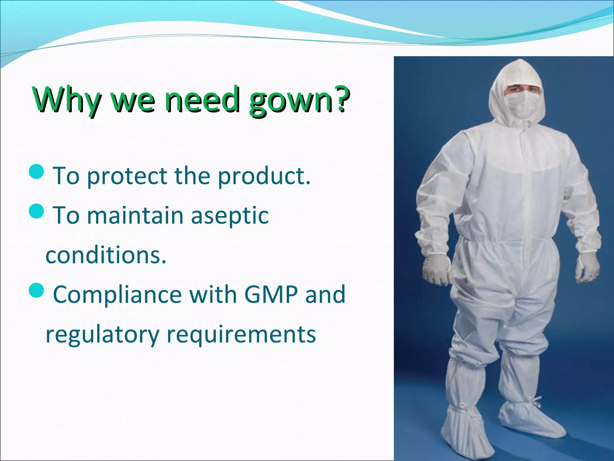 Why we need gown?Why we need gown?
To protect the product.
To maintain aseptic
conditions.
Compliance with GMP and
regulatory requirements
 