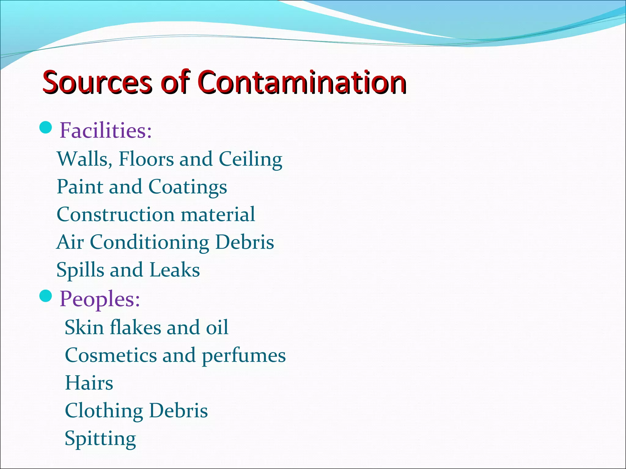 Sources of ContaminationSources of Contamination
Facilities:
Walls, Floors and Ceiling
Paint and Coatings
Construction material
Air Conditioning Debris
Spills and Leaks
Peoples:
Skin flakes and oil
Cosmetics and perfumes
Hairs
Clothing Debris
Spitting
 