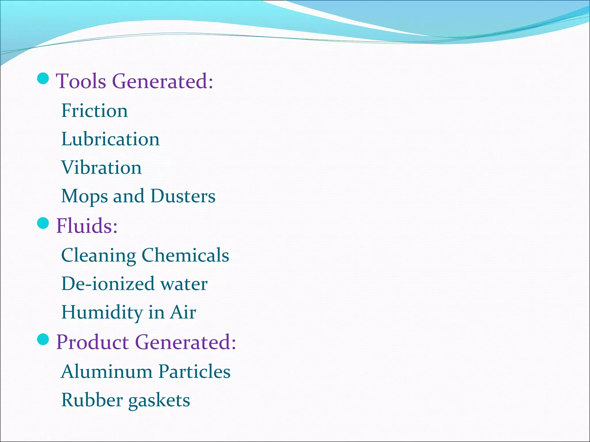 Tools Generated:
Friction
Lubrication
Vibration
Mops and Dusters
Fluids:
Cleaning Chemicals
De-ionized water
Humidity in Air
Product Generated:
Aluminum Particles
Rubber gaskets
 