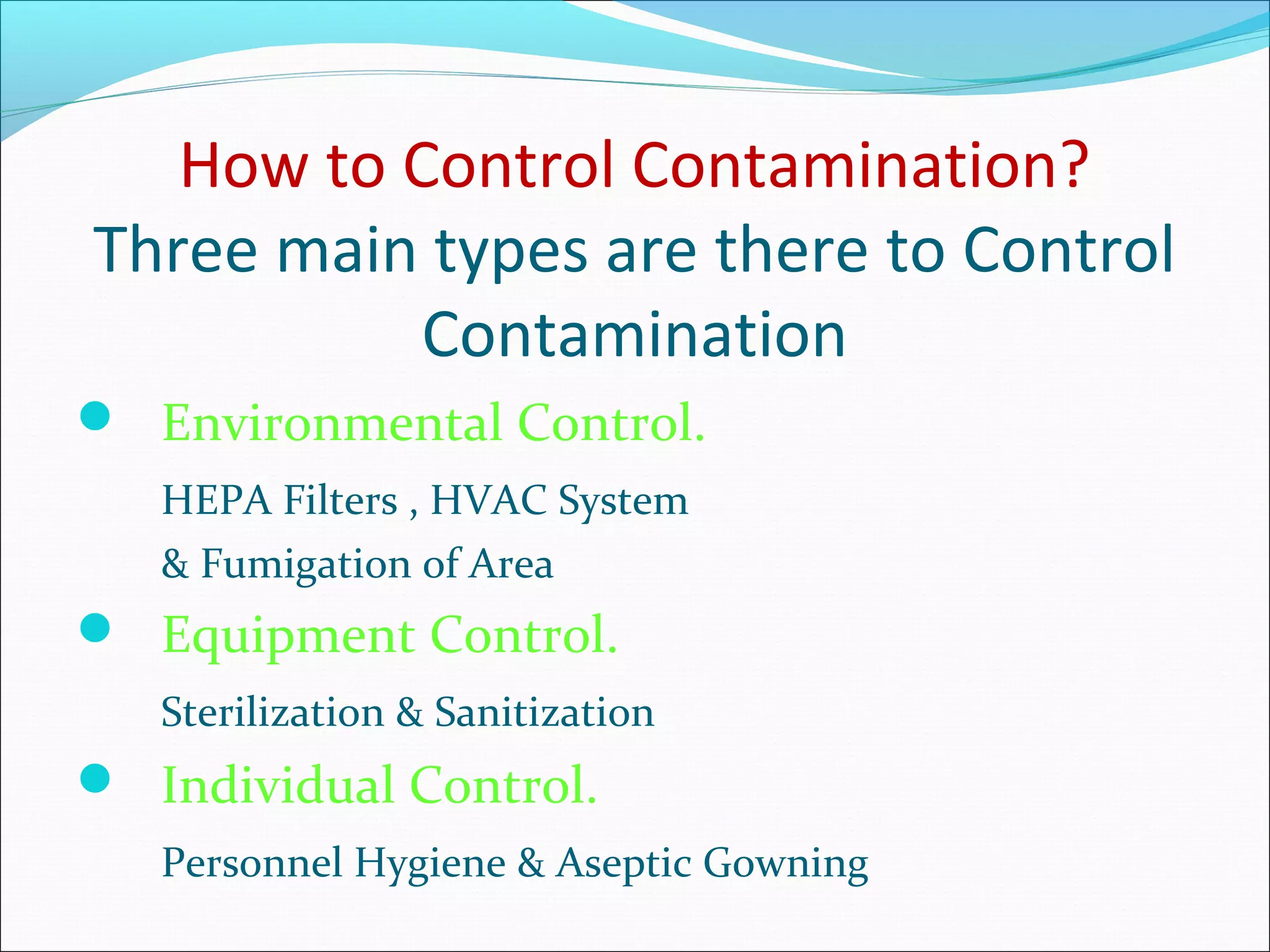 How to Control Contamination?
Three main types are there to Control
Contamination
 Environmental Control.
HEPA Filters , HVAC System
& Fumigation of Area
 Equipment Control.
Sterilization & Sanitization
 Individual Control.
Personnel Hygiene & Aseptic Gowning
 
