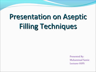 Presentation on AsepticPresentation on Aseptic
Filling TechniquesFilling Techniques
Presented By:
Muhammad Samie
Lecturer HIPS
 